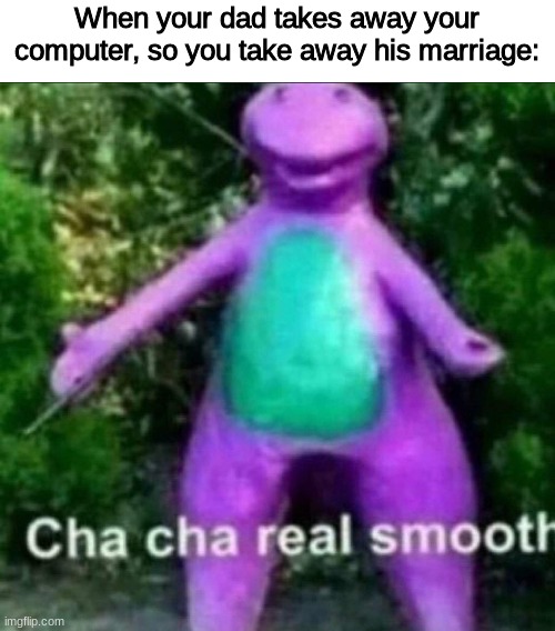 Cha Cha Real Smooth | When your dad takes away your computer, so you take away his marriage: | image tagged in cha cha real smooth,memes | made w/ Imgflip meme maker