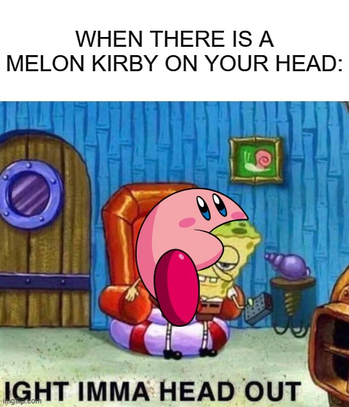 Not the best meme |  WHEN THERE IS A MELON KIRBY ON YOUR HEAD: | image tagged in spongebob ight imma head out,kirby | made w/ Imgflip meme maker