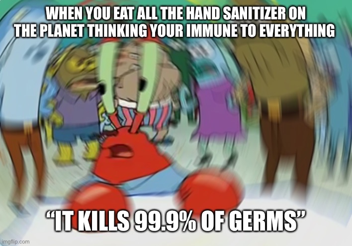 Krabs | WHEN YOU EAT ALL THE HAND SANITIZER ON THE PLANET THINKING YOUR IMMUNE TO EVERYTHING; “IT KILLS 99.9% OF GERMS” | image tagged in memes,mr krabs blur meme,mr krabs,what,front page | made w/ Imgflip meme maker