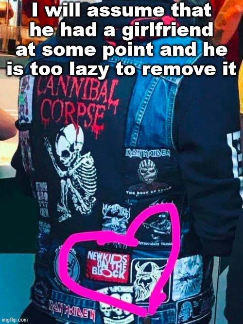 I would never unless she had huge cans. | I will assume that he had a girlfriend at some point and he is too lazy to remove it | image tagged in powermetalhead | made w/ Imgflip meme maker