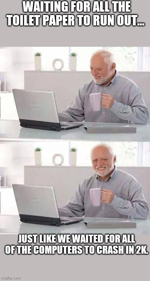 Hide the Pain Harold | WAITING FOR ALL THE TOILET PAPER TO RUN OUT... JUST LIKE WE WAITED FOR ALL OF THE COMPUTERS TO CRASH IN 2K. | image tagged in memes,hide the pain harold | made w/ Imgflip meme maker