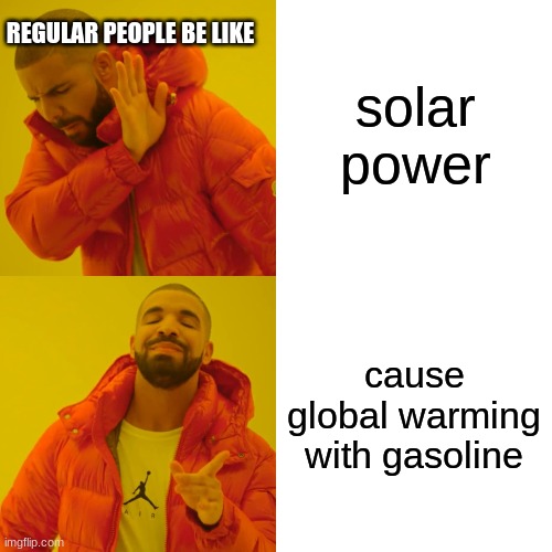 Drake Hotline Bling Meme | REGULAR PEOPLE BE LIKE; solar power; cause global warming with gasoline | image tagged in memes,drake hotline bling | made w/ Imgflip meme maker