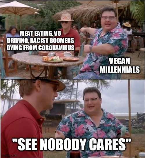 See Nobody Cares | MEAT EATING, V8 DRIVING, RACIST BOOMERS DYING FROM CORONAVIRUS; VEGAN MILLENNIALS; "SEE NOBODY CARES" | image tagged in memes,see nobody cares | made w/ Imgflip meme maker