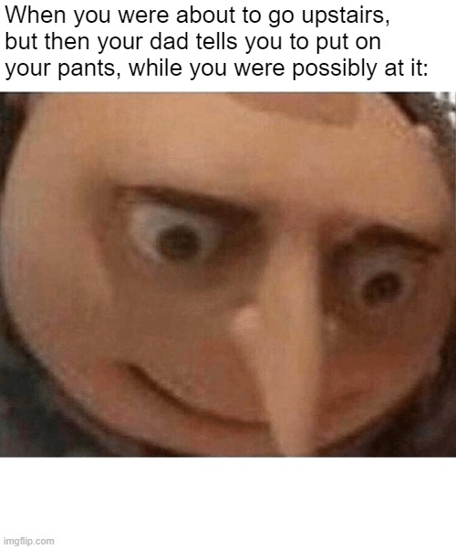 uh oh Gru | When you were about to go upstairs, but then your dad tells you to put on your pants, while you were possibly at it: | image tagged in uh oh gru | made w/ Imgflip meme maker