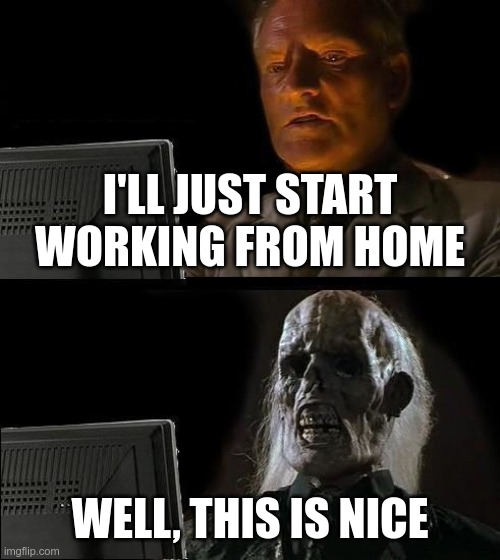 I'll Just Wait Here | I'LL JUST START WORKING FROM HOME; WELL, THIS IS NICE | image tagged in memes,ill just wait here | made w/ Imgflip meme maker