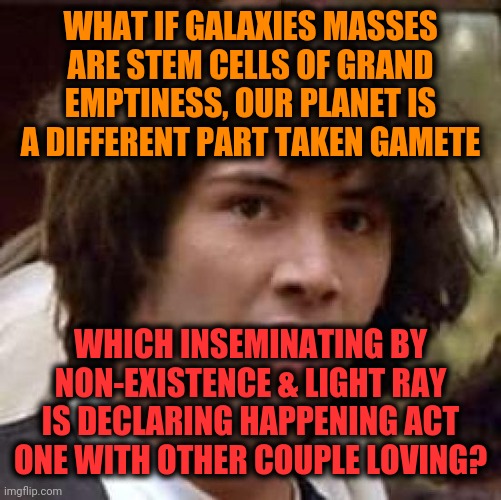 -There more secrets that space is hiding. | WHAT IF GALAXIES MASSES ARE STEM CELLS OF GRAND EMPTINESS, OUR PLANET IS A DIFFERENT PART TAKEN GAMETE; WHICH INSEMINATING BY NON-EXISTENCE & LIGHT RAY IS DECLARING HAPPENING ACT ONE WITH OTHER COUPLE LOVING? | image tagged in memes,conspiracy keanu,conspiracy theory,planet earth,what if,think about it | made w/ Imgflip meme maker