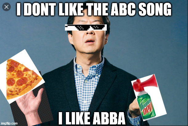 I DONT LIKE THE ABC SONG; I LIKE ABBA | image tagged in funny | made w/ Imgflip meme maker