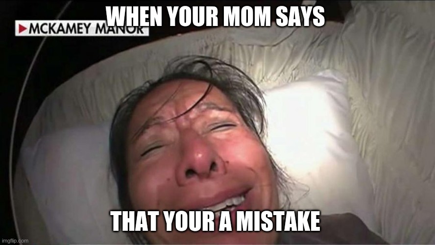 WHEN YOUR MOM SAYS; THAT YOUR A MISTAKE | image tagged in funny | made w/ Imgflip meme maker