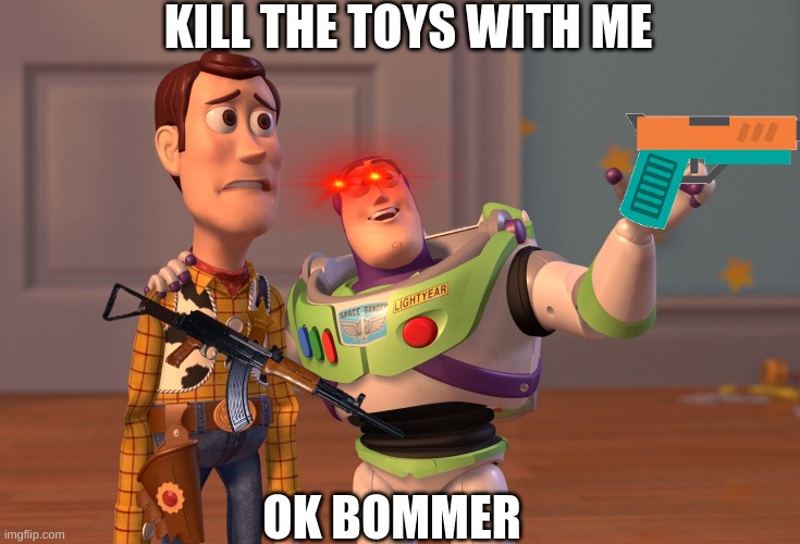 X, X Everywhere | KILL THE TOYS WITH ME; OK BOMMER | image tagged in memes,x x everywhere | made w/ Imgflip meme maker