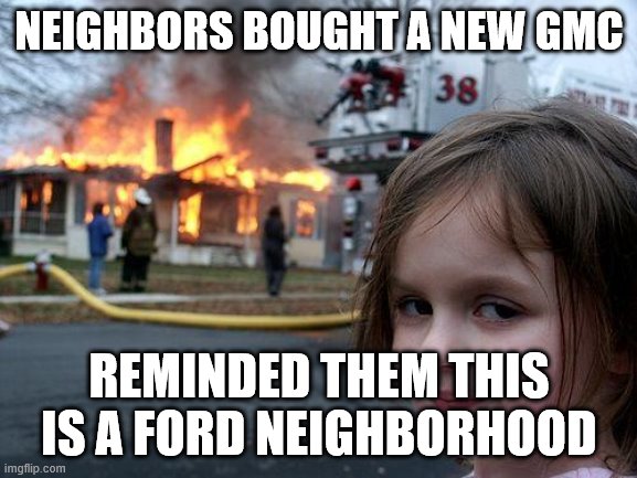 Disaster Girl Meme | NEIGHBORS BOUGHT A NEW GMC; REMINDED THEM THIS IS A FORD NEIGHBORHOOD | image tagged in memes,disaster girl | made w/ Imgflip meme maker