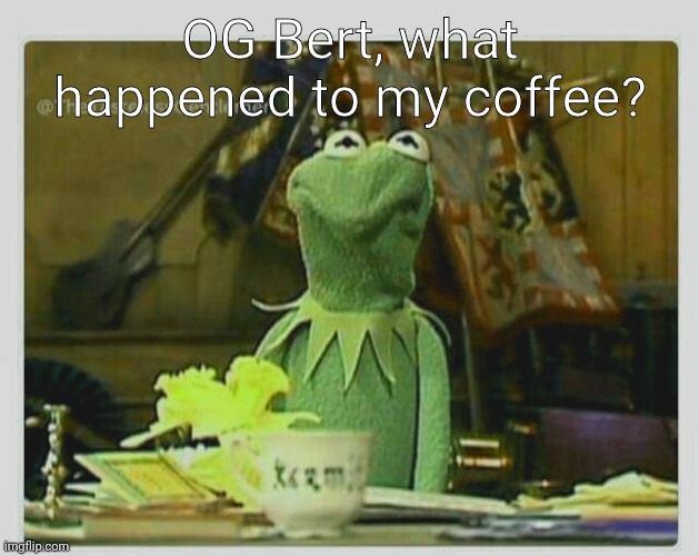 OG Bert | OG Bert, what happened to my coffee? | image tagged in og bert | made w/ Imgflip meme maker