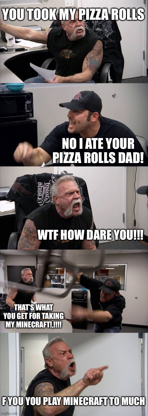 American Chopper Argument Meme | YOU TOOK MY PIZZA ROLLS; NO I ATE YOUR PIZZA ROLLS DAD! WTF HOW DARE YOU!!! THAT’S WHAT YOU GET FOR TAKING MY MINECRAFT!,!!!! F YOU YOU PLAY MINECRAFT TO MUCH | image tagged in memes,american chopper argument | made w/ Imgflip meme maker
