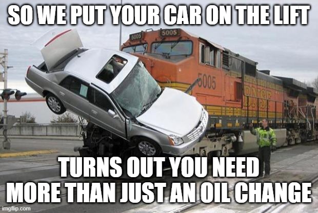 After close inspection | SO WE PUT YOUR CAR ON THE LIFT; TURNS OUT YOU NEED MORE THAN JUST AN OIL CHANGE | image tagged in disaster train,memes,oil change,lift | made w/ Imgflip meme maker