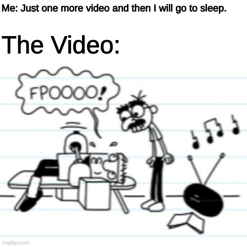 Diary of a Wimpy Kid | Me: Just one more video and then I will go to sleep. The Video: | image tagged in diary of a wimpy kid | made w/ Imgflip meme maker