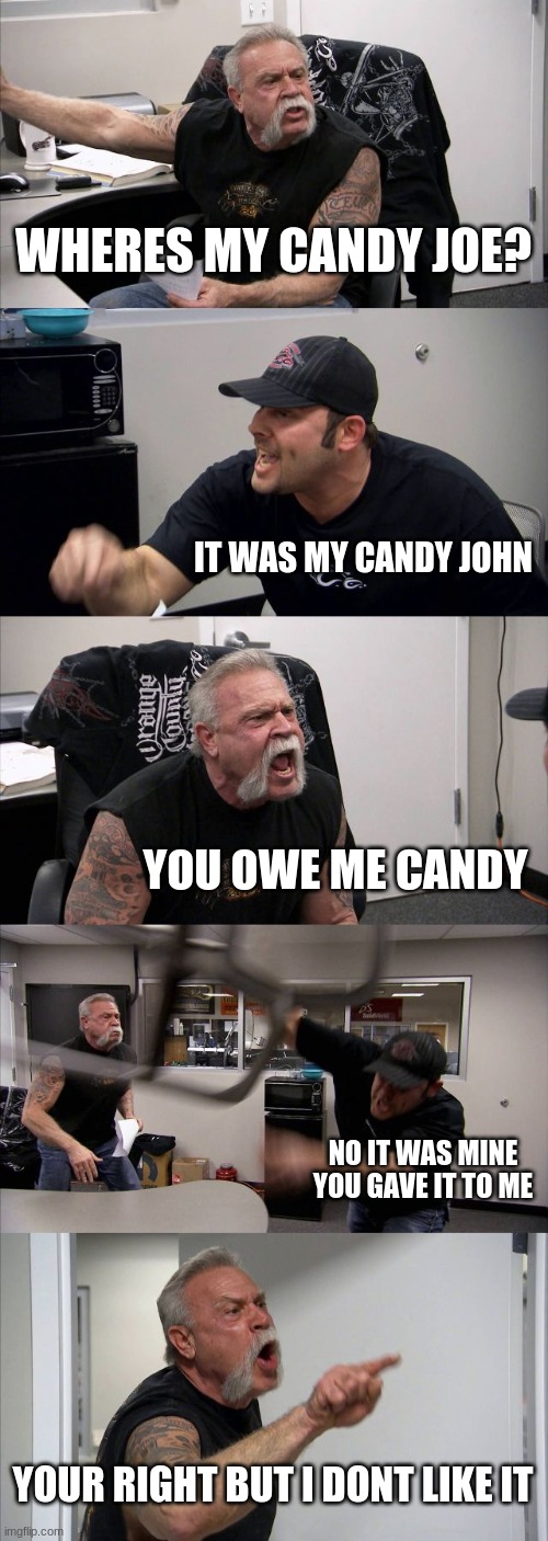 American Chopper Argument | WHERES MY CANDY JOE? IT WAS MY CANDY JOHN; YOU OWE ME CANDY; NO IT WAS MINE YOU GAVE IT TO ME; YOUR RIGHT BUT I DONT LIKE IT | image tagged in memes,american chopper argument | made w/ Imgflip meme maker