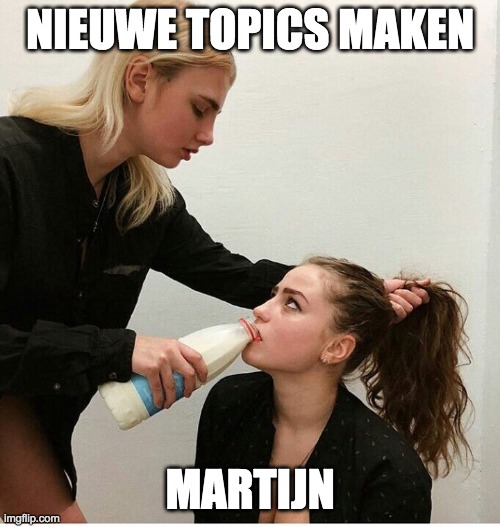 forced to drink the milk | NIEUWE TOPICS MAKEN; MARTIJN | image tagged in forced to drink the milk | made w/ Imgflip meme maker