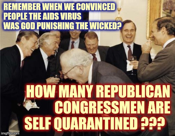 K a r m a ? | REMEMBER WHEN WE CONVINCED PEOPLE THE AIDS VIRUS WAS GOD PUNISHING THE WICKED? HOW MANY REPUBLICAN CONGRESSMEN ARE SELF QUARANTINED ??? | image tagged in republicans laughing,trump unfit unqualified dangerous,liar in chief,misinformation,memes,trump traitor | made w/ Imgflip meme maker