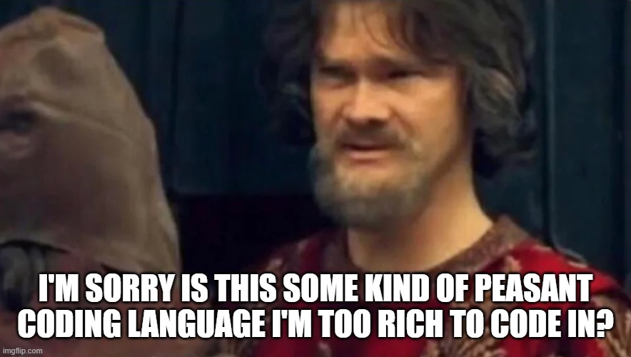 Wen you start learning C. | I'M SORRY IS THIS SOME KIND OF PEASANT CODING LANGUAGE I'M TOO RICH TO CODE IN? | image tagged in programming | made w/ Imgflip meme maker