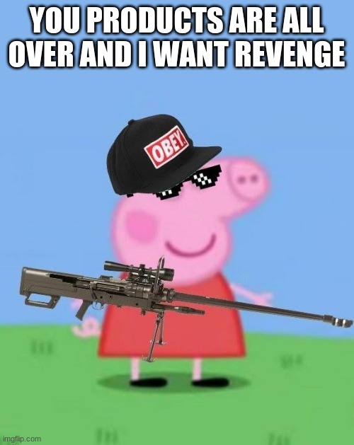 Mlg peppa pig | YOU PRODUCTS ARE ALL OVER AND I WANT REVENGE | image tagged in mlg peppa pig | made w/ Imgflip meme maker