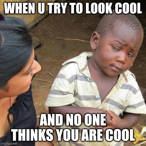 Third World Skeptical Kid | WHEN U TRY TO LOOK COOL; AND NO ONE THINKS YOU ARE COOL | image tagged in memes,third world skeptical kid | made w/ Imgflip meme maker