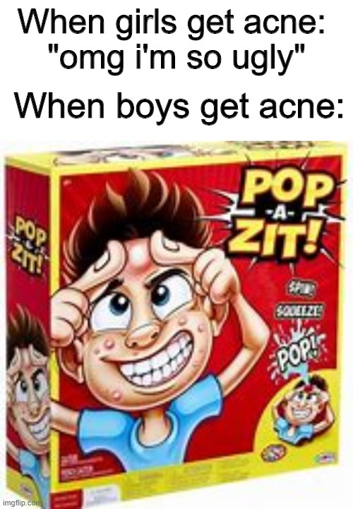 POP-A-ZIT! | When girls get acne: 
"omg i'm so ugly"; When boys get acne: | image tagged in boys vs girls,me and the boys,fallout hold up,spongebob,memes,boys | made w/ Imgflip meme maker