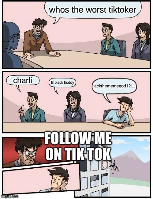 Boardroom Meeting Suggestion Meme | whos the worst tiktoker; charli; lil black huddy; jackthememegod1211; FOLLOW ME ON TIK TOK | image tagged in memes,boardroom meeting suggestion | made w/ Imgflip meme maker