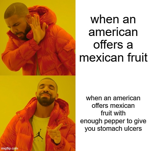 Drake Hotline Bling | when an american offers a mexican fruit; when an american offers mexican fruit with enough pepper to give you stomach ulcers | image tagged in memes,drake hotline bling | made w/ Imgflip meme maker