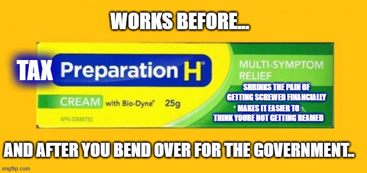 WORKS BEFORE... TAX; SHRINKS THE PAIN OF GETTING SCREWED FINANCIALLY; MAKES IT EASIER TO THINK YOURE NOT GETTING REAMED; AND AFTER YOU BEND OVER FOR THE GOVERNMENT.. | image tagged in tax time,preperation,ouch | made w/ Imgflip meme maker