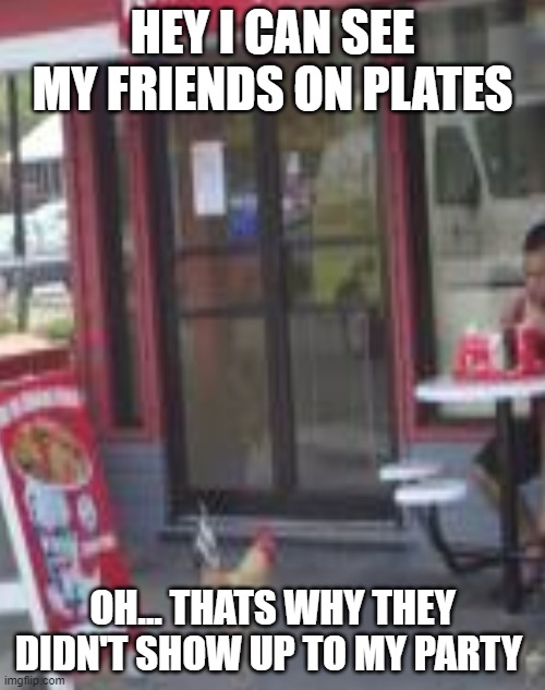 HEY I CAN SEE MY FRIENDS ON PLATES; OH... THATS WHY THEY DIDN'T SHOW UP TO MY PARTY | image tagged in chicken | made w/ Imgflip meme maker