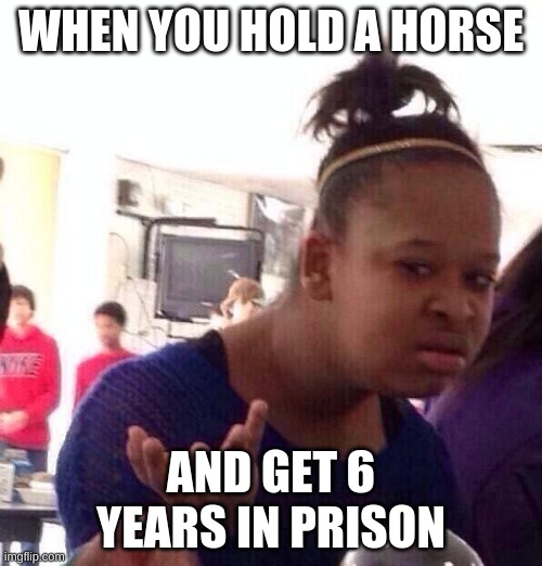 Black Girl Wat | WHEN YOU HOLD A HORSE; AND GET 6 YEARS IN PRISON | image tagged in memes,black girl wat | made w/ Imgflip meme maker