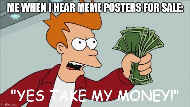 Shut Up And Take My Money Fry | ME WHEN I HEAR MEME POSTERS FOR SALE:; "YES TAKE MY MONEY!" | image tagged in memes,shut up and take my money fry | made w/ Imgflip meme maker