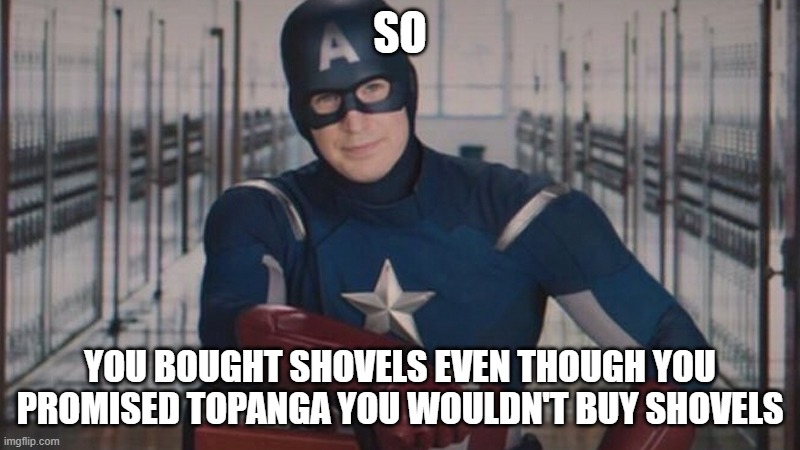 So you bought Shovels | SO; YOU BOUGHT SHOVELS EVEN THOUGH YOU PROMISED TOPANGA YOU WOULDN'T BUY SHOVELS | image tagged in captain america so you,shovels,corey,topanga,boy meets world,girl meets world | made w/ Imgflip meme maker