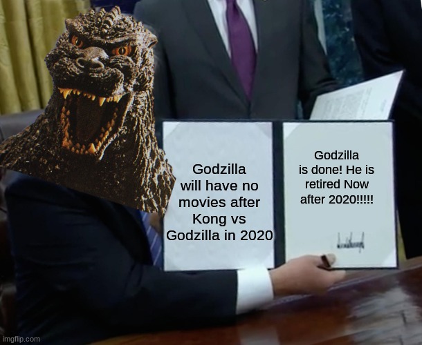 Trump Bill Signing | Godzilla will have no movies after Kong vs Godzilla in 2020; Godzilla is done! He is retired Now after 2020!!!!! | image tagged in memes,trump bill signing | made w/ Imgflip meme maker