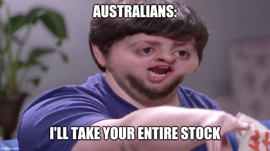 I'll take your entire stock! | AUSTRALIANS: I'LL TAKE YOUR ENTIRE STOCK | image tagged in i'll take your entire stock | made w/ Imgflip meme maker