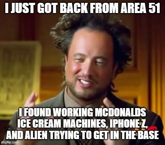 just got back from area 51, i also got ww3 memes | I JUST GOT BACK FROM AREA 51; I FOUND WORKING MCDONALDS ICE CREAM MACHINES, IPHONE Z, AND ALIEN TRYING TO GET IN THE BASE | image tagged in memes,ancient aliens | made w/ Imgflip meme maker