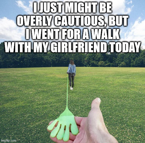 Technically I was holding her hand. | I JUST MIGHT BE OVERLY CAUTIOUS, BUT I WENT FOR A WALK WITH MY GIRLFRIEND TODAY | image tagged in corona virus,holding hands | made w/ Imgflip meme maker