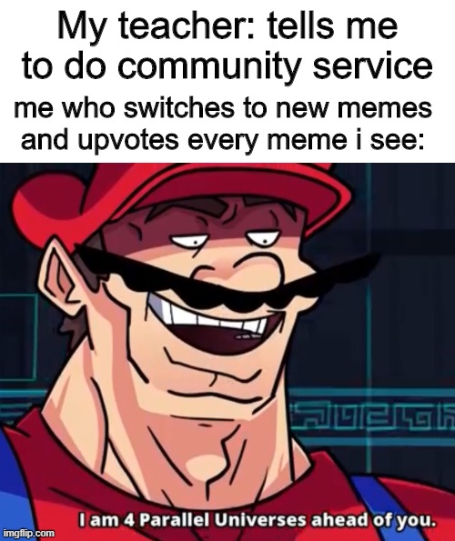 I am 4 parallel universes ahead of you | My teacher: tells me to do community service; me who switches to new memes and upvotes every meme i see: | image tagged in i am 4 parallel universes ahead of you,upvotes,funny,mario,memes,dank | made w/ Imgflip meme maker
