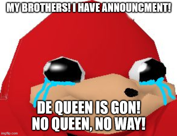 Crying Ugandan Knuckles Transparent | MY BROTHERS! I HAVE ANNOUNCMENT! DE QUEEN IS GON! NO QUEEN, NO WAY! | image tagged in crying ugandan knuckles transparent | made w/ Imgflip meme maker