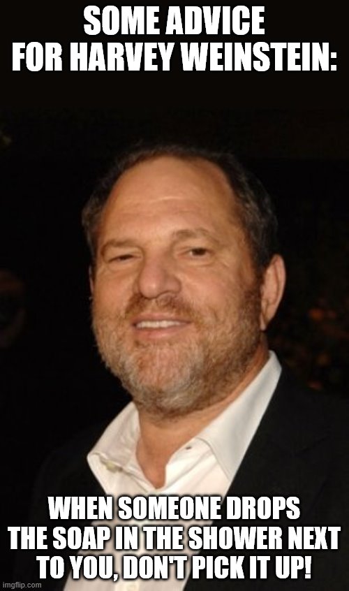 poor Harvey, about to be on the receiving end... | SOME ADVICE FOR HARVEY WEINSTEIN:; WHEN SOMEONE DROPS THE SOAP IN THE SHOWER NEXT TO YOU, DON'T PICK IT UP! | image tagged in harvey weinstein,prison,bar of soap,23 years | made w/ Imgflip meme maker