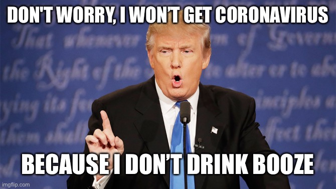 Donald Trump Wrong | DON'T WORRY, I WON’T GET CORONAVIRUS; BECAUSE I DON’T DRINK BOOZE | image tagged in donald trump wrong,politics,coronavirus,corona,stupid | made w/ Imgflip meme maker