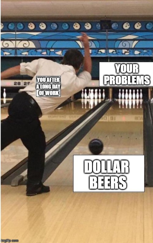 bowling | YOUR
PROBLEMS; YOU AFTER 
A LONG DAY 
OF WORK; DOLLAR
 BEERS | image tagged in bowling | made w/ Imgflip meme maker