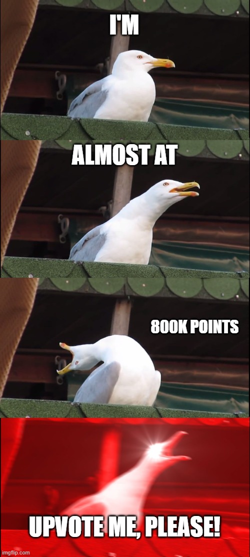 If you need a good place to start, I put a lot of new memes in my YaGymBruh stream. | I'M; ALMOST AT; 800K POINTS; UPVOTE ME, PLEASE! | image tagged in memes,inhaling seagull | made w/ Imgflip meme maker