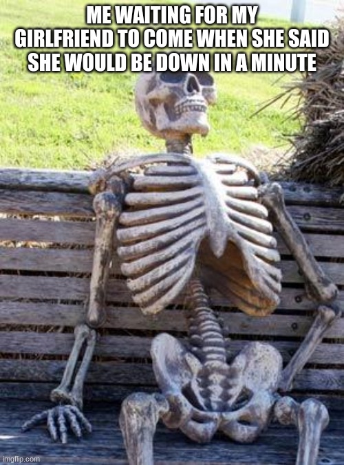 Waiting Skeleton Meme | ME WAITING FOR MY GIRLFRIEND TO COME WHEN SHE SAID SHE WOULD BE DOWN IN A MINUTE | image tagged in memes,waiting skeleton | made w/ Imgflip meme maker