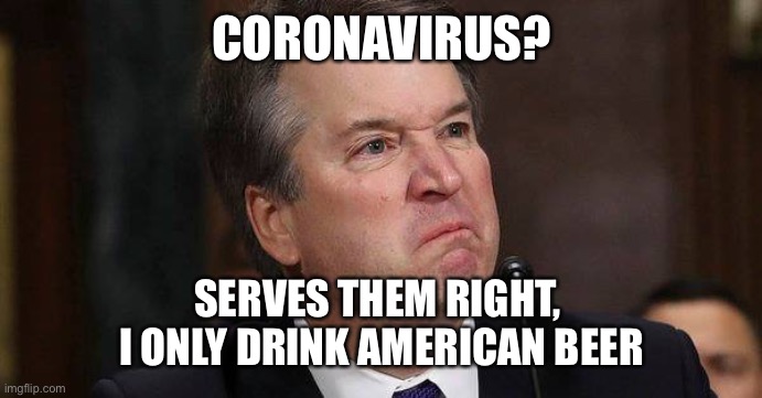 Kavanaugh | CORONAVIRUS? SERVES THEM RIGHT, 
I ONLY DRINK AMERICAN BEER | image tagged in kavanaugh,coronavirus,corona,politics | made w/ Imgflip meme maker
