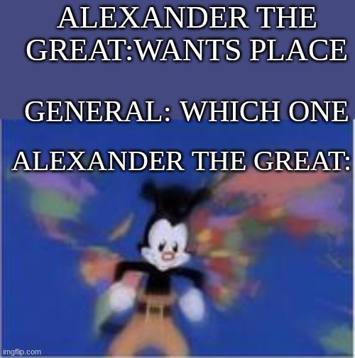 ALEXANDER THE GREAT:WANTS PLACE; GENERAL: WHICH ONE; ALEXANDER THE GREAT: | image tagged in world,yakko | made w/ Imgflip meme maker