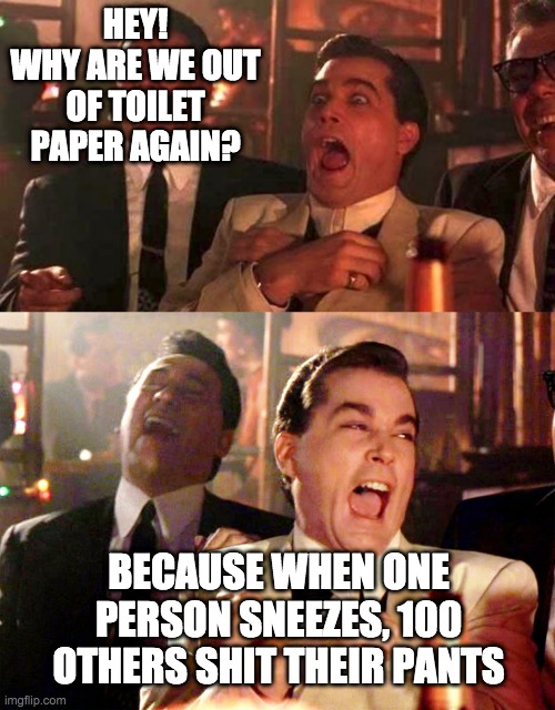 This is getting ridiculous . . . | HEY!
WHY ARE WE OUT OF TOILET PAPER AGAIN? BECAUSE WHEN ONE PERSON SNEEZES, 100 OTHERS SHIT THEIR PANTS | image tagged in memes,good fellas hilarious,good fellas,coronavirus | made w/ Imgflip meme maker