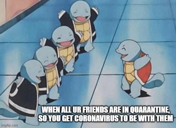 The squad skipping school |  WHEN ALL UR FRIENDS ARE IN QUARANTINE, SO YOU GET CORONAVIRUS TO BE WITH THEM | image tagged in coronavirus,funny,memes,squirtle,lol,funny memes | made w/ Imgflip meme maker