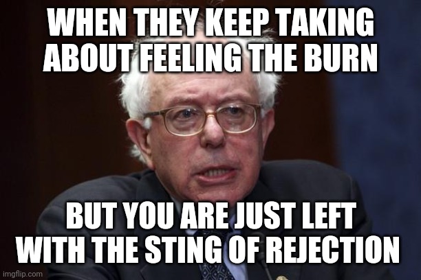 Bernie Sanders | WHEN THEY KEEP TAKING ABOUT FEELING THE BURN; BUT YOU ARE JUST LEFT WITH THE STING OF REJECTION | image tagged in bernie sanders | made w/ Imgflip meme maker