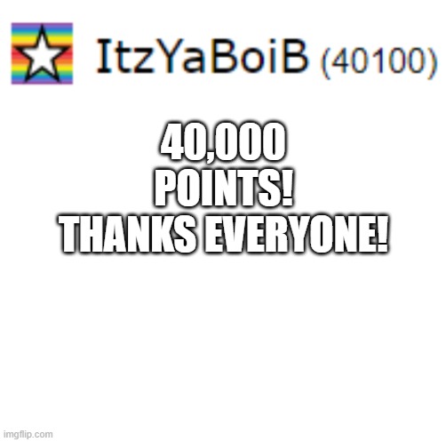 40,000 POINTS! THANKS EVERYONE! | image tagged in blank white template | made w/ Imgflip meme maker