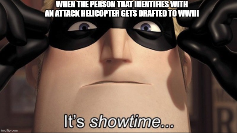 It's showtime | WHEN THE PERSON THAT IDENTIFIES WITH AN ATTACK HELICOPTER GETS DRAFTED TO WWIII | image tagged in it's showtime | made w/ Imgflip meme maker